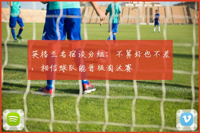 英格兰名宿谈分组：不算好也不差，相信球队能晋级淘汰赛