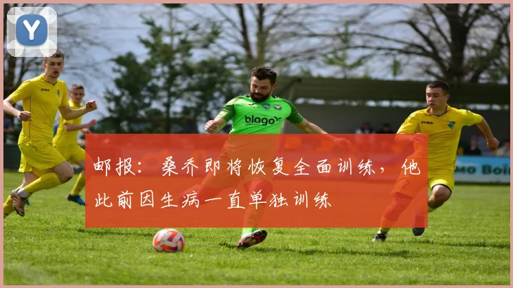 邮报：桑乔即将恢复全面训练，他此前因生病一直单独训练