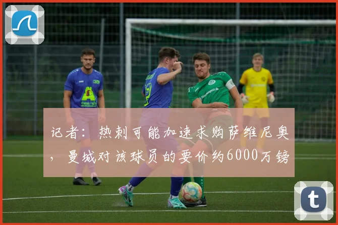 记者：热刺可能加速求购萨维尼奥，曼城对该球员的要价约6000万镑