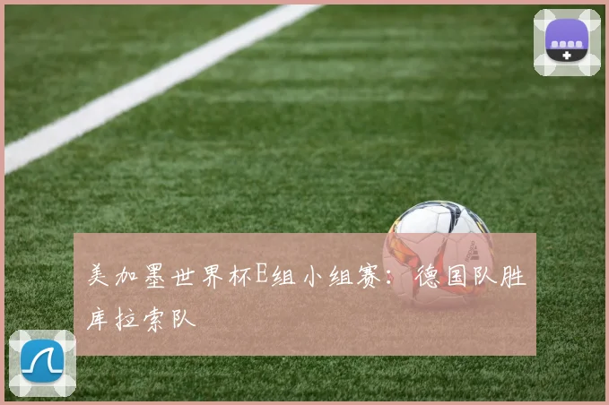 美加墨世界杯E组小组赛：德国队胜库拉索队