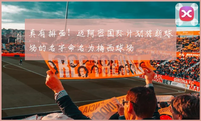 真有排面！迈阿密国际计划将新球场的名字命名为梅西球场